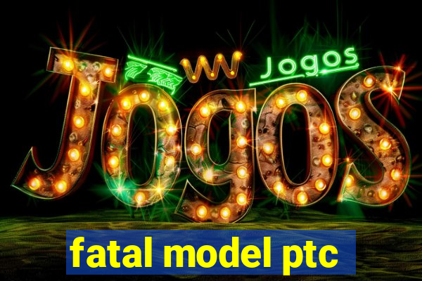 fatal model ptc